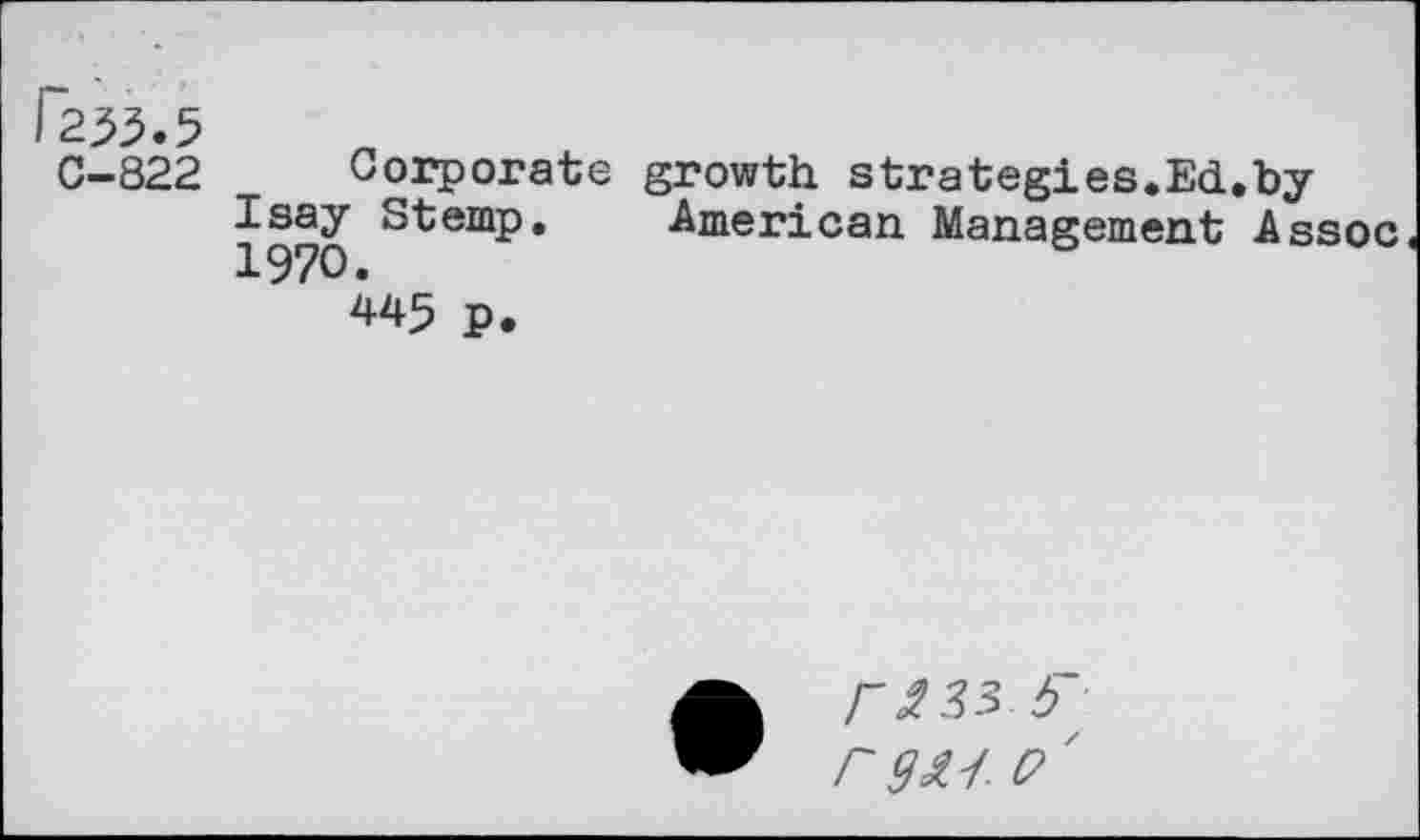 ﻿C-822
Corporate growth strategies.Ed.by Isay Stemp. American. Management Assoc 1970»
445 p.
/"^33 b rgag. o'